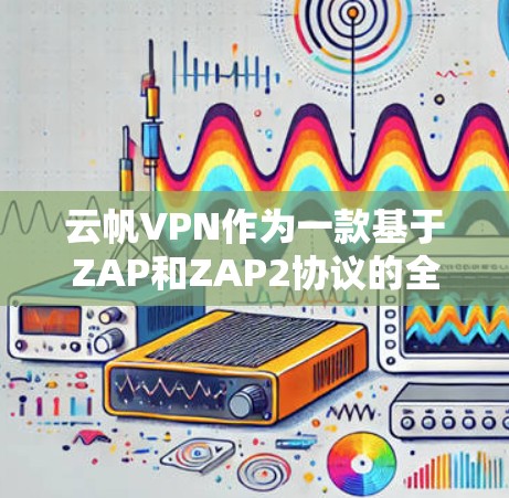 云帆VPN作为一款基于ZAP和ZAP2协议的全连接网络 VPN，以其高连接性和稳定性能受到广泛关注。以下是对云帆性能和节点性能的详细分析