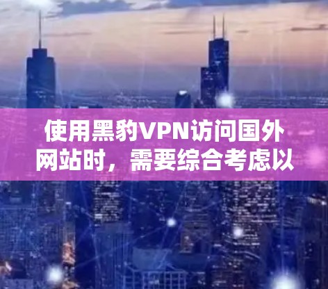 使用黑豹VPN访问国外网站时，需要综合考虑以下几个方面