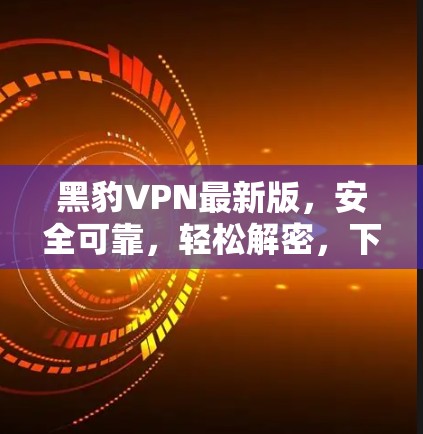 黑豹VPN最新版，安全可靠，轻松解密，下载入口轻松找到