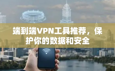 端到端VPN工具推荐，保护你的数据和安全