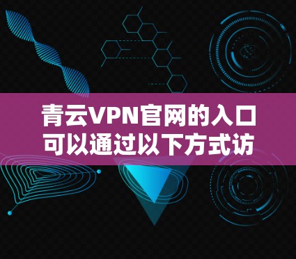 青云VPN官网的入口可以通过以下方式访问 青云VPN官网的入口可以通过以下方式访问