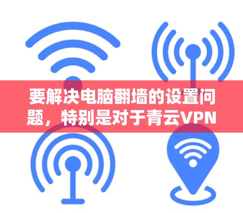 要解决电脑翻墙的设置问题,特别是对于青云VPN电脑版的配置,可以按照以下步骤操作 要解决电脑翻墙的设置问题,特别是对于青云VPN电脑版的配置,可以按照以下步骤操作