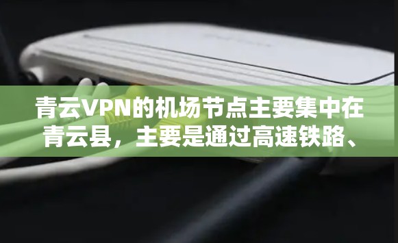青云VPN的机场节点主要集中在青云县，主要是通过高速铁路、公路和航空方式连接到主要的互联网服务器。以下是关于青云VPN机场节点和高速线路的详细介绍