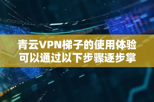 青云VPN梯子的使用体验可以通过以下步骤逐步掌握