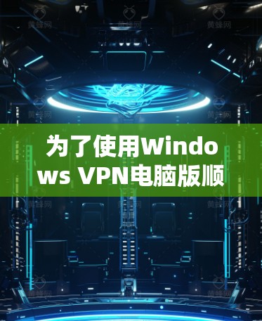 为了使用Windows VPN电脑版顺利连接到服务器,可以按照以下步骤进行配置和设置 为了使用Windows VPN电脑版顺利连接到服务器,可以按照以下步骤进行配置和设置