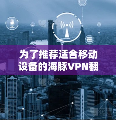 为了推荐适合移动设备的海豚VPN翻墙软件，以下是一些综合考虑的推荐