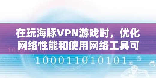 在玩海豚VPN游戏时，优化网络性能和使用网络工具可以显著提升游戏体验。以下是一些实用的网络优化技巧和建议