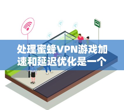 处理蜜蜂VPN游戏加速和延迟优化是一个需要综合考虑多个因素的问题。以下是一个分步骤的解决方案