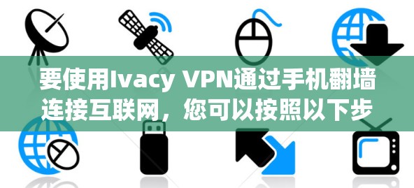 要使用Ivacy VPN通过手机翻墙连接互联网，您可以按照以下步骤进行
