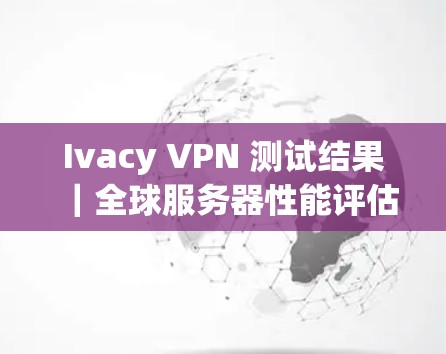 Ivacy VPN 测试结果|全球服务器性能评估 Ivacy VPN 测试结果|全球服务器性能评估