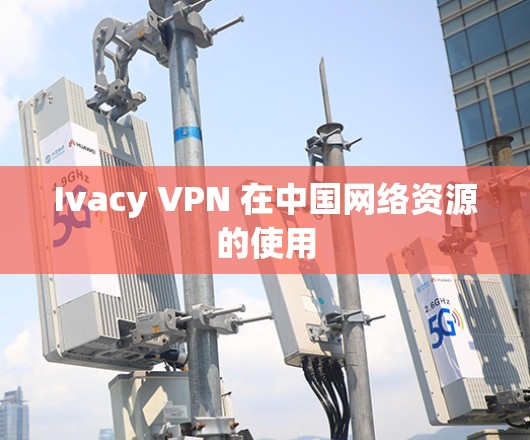 Ivacy VPN 在中国网络资源的使用 Ivacy VPN 在中国网络资源的使用
