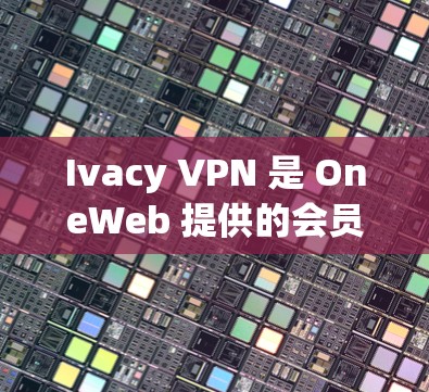 Ivacy VPN 是 OneWeb 提供的会员服务，专为寻求稳定的科学上网体验设计。它旨在提供一个可靠、安全且易于使用的VPN解决方案。以下是关于 Ivacy VPN 的一些关键信息和特点
