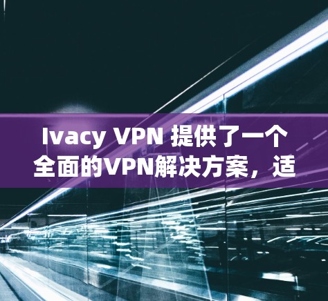 Ivacy VPN 提供了一个全面的VPN解决方案，适合多种设备使用。以下是一些关键点，帮助你更好地使用 Ivacy VPN
