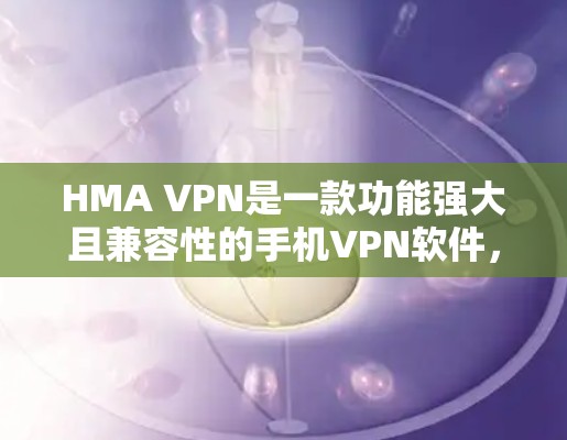 HMA VPN是一款功能强大且兼容性的手机VPN软件，旨在提供多样化的加密方式和多设备兼容性。以下是使用HMA VPN的详细步骤