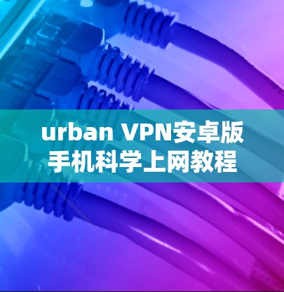 urban VPN安卓版手机科学上网教程