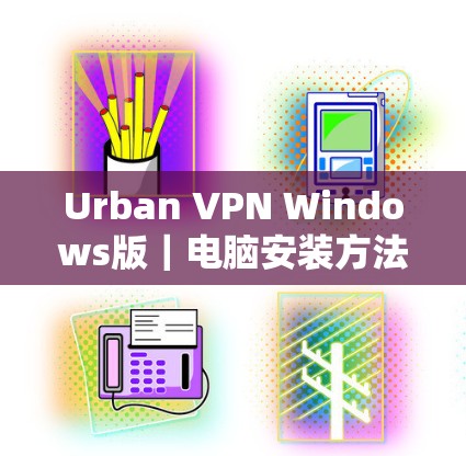Urban VPN Windows版｜电脑安装方法