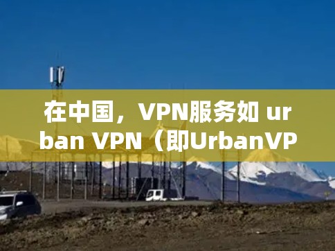 在中国，VPN服务如 urban VPN（即UrbanVPN）提供了一种安全、可靠的网络连接方式。以下是关于 urban VPN 在中国线路中的具体信息和 VPN 连接体验的详细说明