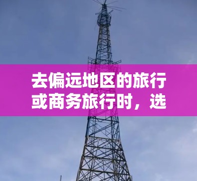 去偏远地区的旅行或商务旅行时，选择合适的交通方式和VPN服务是非常重要的。以下是对该问题的详细分析和建议