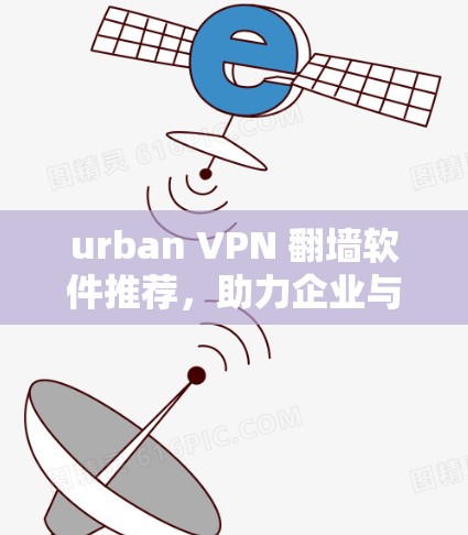 urban VPN 翻墙软件推荐，助力企业与家庭的安全连接