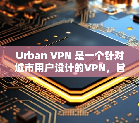 Urban VPN 是一个针对城市用户设计的VPN，旨在提供安全、加密和多用户访问的解决方案。以下是其科学上网的详细说明
