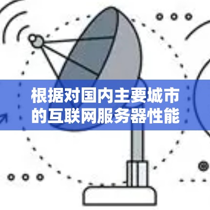 根据对国内主要城市的互联网服务器性能的分析,北京和上海的服务器速度更快,而其他城市的服务器速度较慢。以下是详细的分析 根据对国内主要城市的互联网服务器性能的分析,北京和上海的服务器速度更快,而其他城市的服务器速度较慢。以下是详细的分析