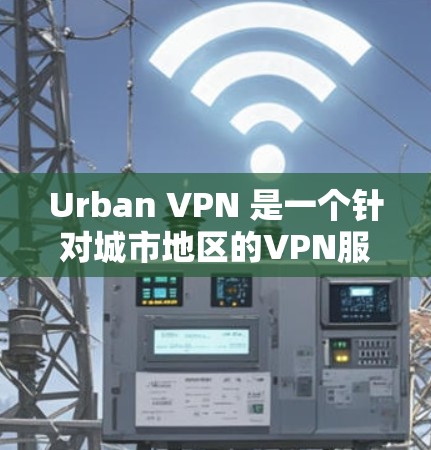 Urban VPN 是一个针对城市地区的VPN服务，旨在提供安全的网络连接。以下是详细的步骤和功能介绍