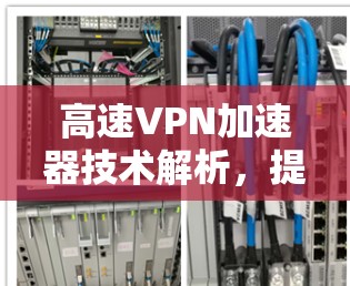 高速VPN加速器技术解析，提升网络效率的AI工具