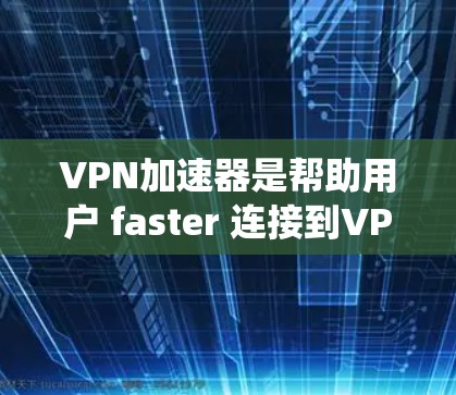 VPN加速器是帮助用户 faster 连接到VPN 的工具，通过提升下载速度和网络连接效率，使得用户能够更高效地使用VPN服务。以下是对VPN加速器体验的系统性总结