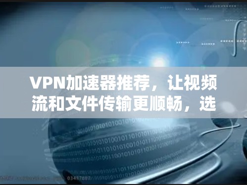 VPN加速器推荐，让视频流和文件传输更顺畅，选择你所需！