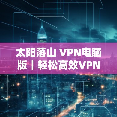 太阳落山 VPN电脑版｜轻松高效VPN电脑版设置 Windows