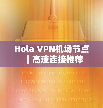 Hola VPN机场节点｜高速连接推荐