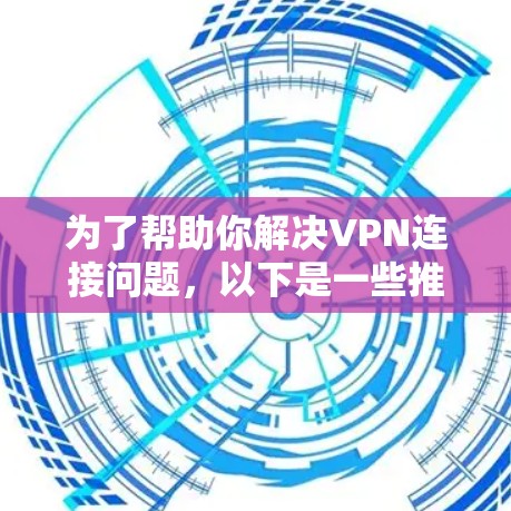 为了帮助你解决VPN连接问题，以下是一些推荐的VPN翻墙软件，它们是免费的且易于使用的