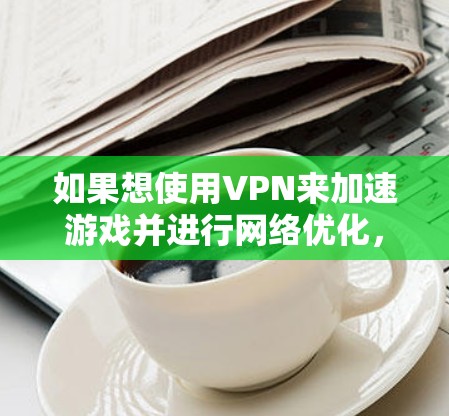 如果想使用VPN来加速游戏并进行网络优化，以下是一个通用的步骤指南，适用于大多数情况