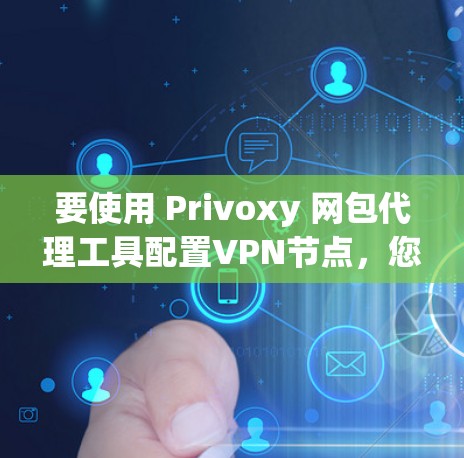要使用 Privoxy 网包代理工具配置VPN节点，您可以按照以下步骤进行