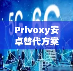 Privoxy安卓替代方案，安全、高性能的VPN工具推荐