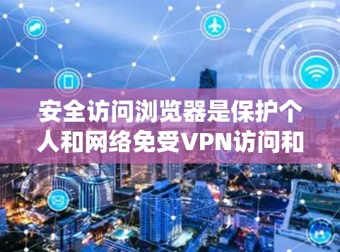 安全访问浏览器是保护个人和网络免受VPN访问和恶意软件攻击的重要技能。以下是系统化的指南，帮助你安全访问浏览器
