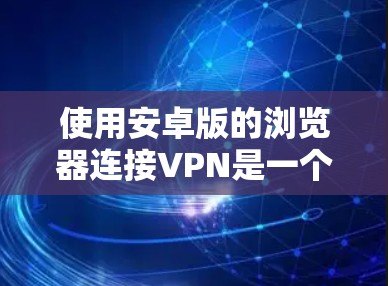 使用安卓版的浏览器连接VPN是一个逐步的过程，以下是一些关键步骤和建议