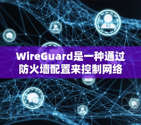 WireGuard是一种通过防火墙配置来控制网络流量的工具，支持多种协议，旨在构建高速、安全的网络环境。以下是详细的步骤说明