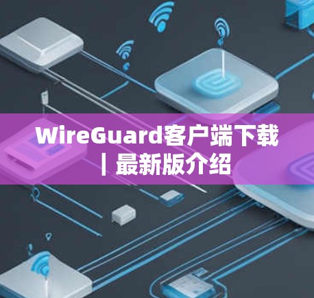 WireGuard客户端下载|最新版介绍 WireGuard客户端下载|最新版介绍