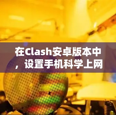 在Clash安卓版本中，设置手机科学上网需要遵循以下步骤和设置，以管理设备和数据的同步