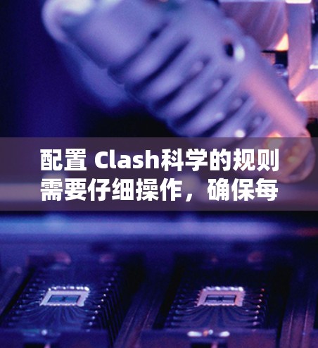 配置 Clash科学的规则需要仔细操作，确保每个部分都正确设置。以下是详细的步骤指南