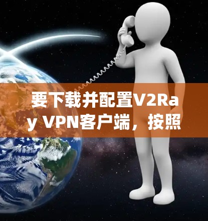 要下载并配置V2Ray VPN客户端，按照以下步骤进行