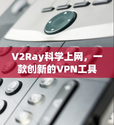 V2Ray科学上网，一款创新的VPN工具