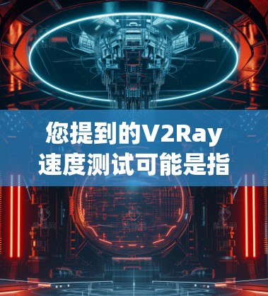 您提到的V2Ray速度测试可能是指对V2Ray（基于5G和射频链路的无线技术）的性能测试，尤其是线路性能的分析。以下是一些可能的分析内容
