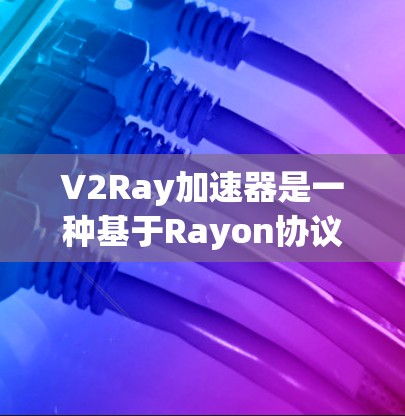 V2Ray加速器是一种基于Rayon协议的网络加速工具，可以帮助你提升网络连接的带宽和速度。以下是一些关于如何优化网络连接的建议