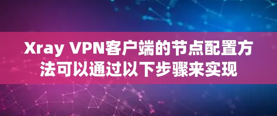 Xray VPN客户端的节点配置方法可以通过以下步骤来实现