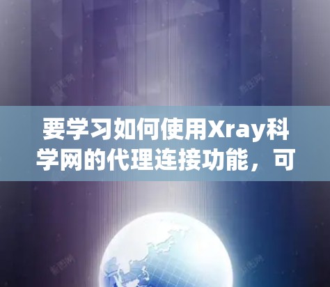 要学习如何使用Xray科学网的代理连接功能，可以按照以下步骤进行