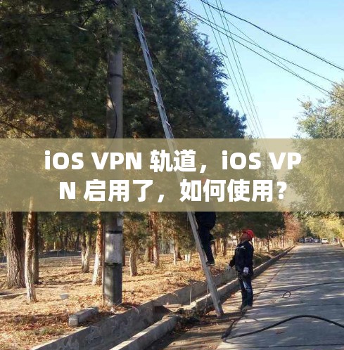 iOS VPN 轨道,iOS VPN 启用了,如何使用? iOS VPN 轨道,iOS VPN 启用了,如何使用?