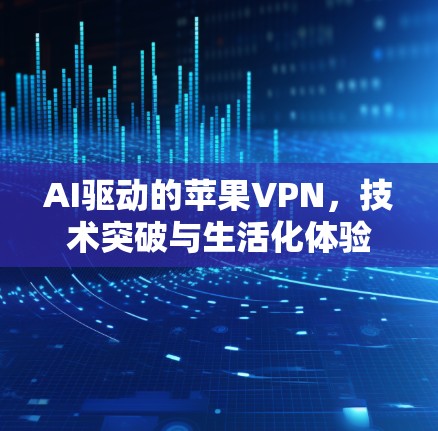 AI驱动的苹果VPN，技术突破与生活化体验