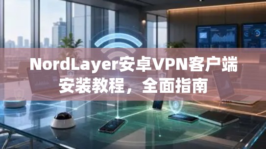 NordLayer安卓VPN客户端安装教程，全面指南